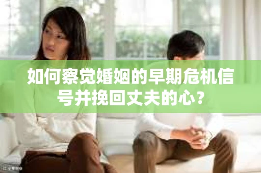 如何察觉婚姻的早期危机信号并挽回丈夫的心？