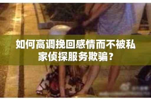 如何高调挽回感情而不被私家侦探服务欺骗？