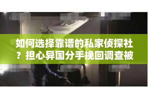如何选择靠谱的私家侦探社？担心异国分手挽回调查被欺骗怎么办？