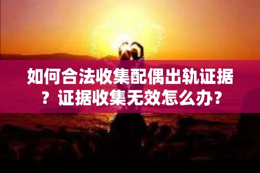 如何合法收集配偶出轨证据?证据收集无效怎么办? 如何合法收集配偶出轨证据?证据收集无效怎么办?