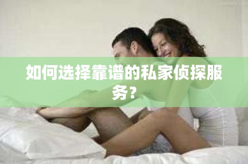 如何选择靠谱的私家侦探服务？
