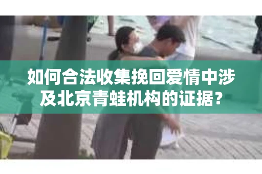 如何合法收集挽回爱情中涉及北京青蛙机构的证据？