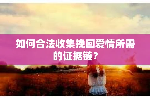 如何合法收集挽回爱情所需的证据链？