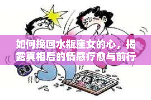 如何挽回水瓶座女的心，揭露真相后的情感疗愈与前行计划