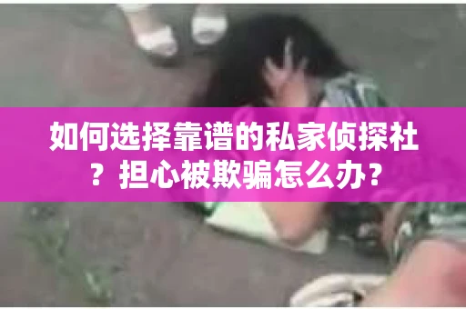 如何选择靠谱的私家侦探社？担心被欺骗怎么办？