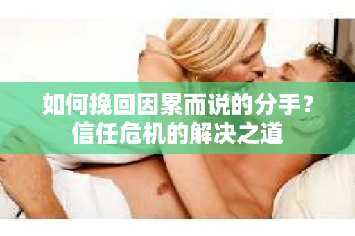 如何挽回因累而说的分手？信任危机的解决之道