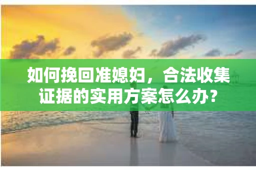 如何挽回准媳妇，合法收集证据的实用方案怎么办？
