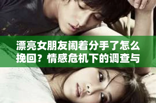 漂亮女朋友闹着分手了怎么挽回？情感危机下的调查与应对策略