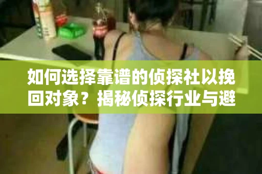 如何选择靠谱的侦探社以挽回对象？揭秘侦探行业与避坑指南