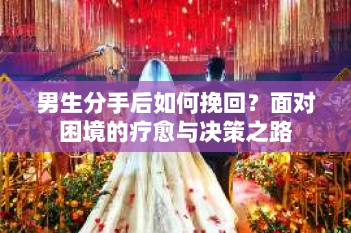 男生分手后如何挽回？面对困境的疗愈与决策之路