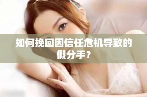 如何挽回因信任危机导致的假分手？