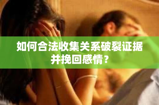 如何合法收集关系破裂证据并挽回感情？