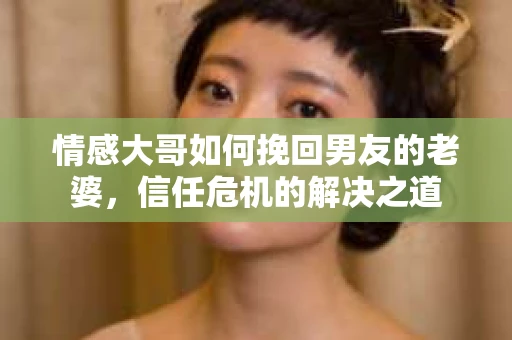 情感大哥如何挽回男友的老婆，信任危机的解决之道