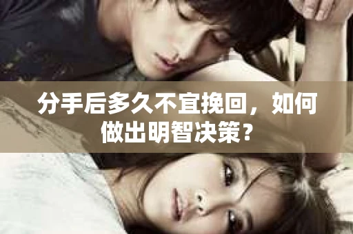 分手后多久不宜挽回，如何做出明智决策？