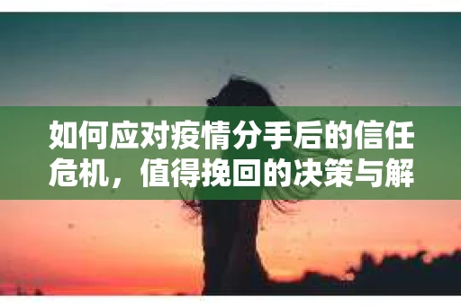 如何应对疫情分手后的信任危机，值得挽回的决策与解决方案