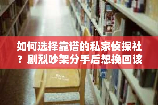 如何选择靠谱的私家侦探社？剧烈吵架分手后想挽回该怎么做？