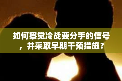 如何察觉冷战要分手的信号，并采取早期干预措施？