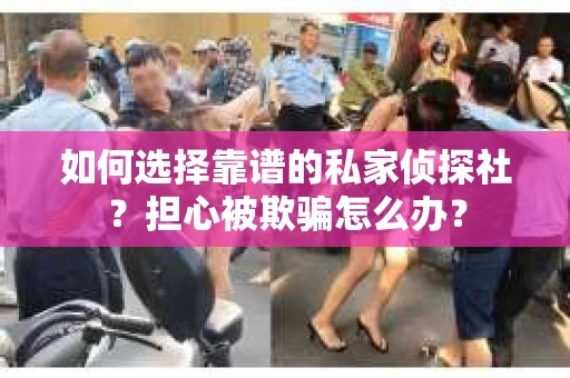 如何选择靠谱的私家侦探社？担心被欺骗怎么办？