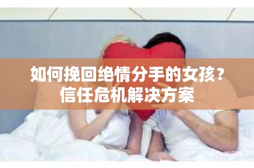 如何挽回绝情分手的女孩？信任危机解决方案