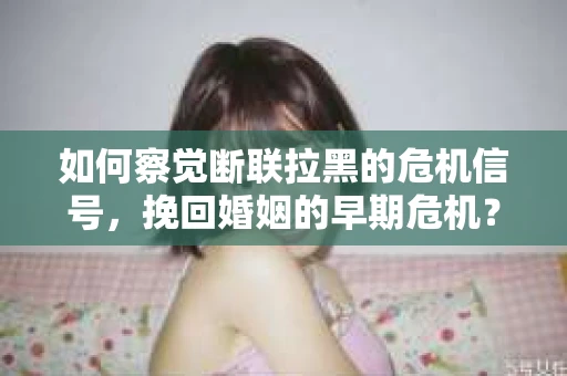 如何察觉断联拉黑的危机信号，挽回婚姻的早期危机？