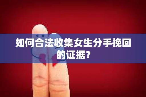 如何合法收集女生分手挽回的证据？