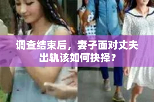 调查结束后，妻子面对丈夫出轨该如何抉择？