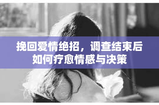 挽回爱情绝招，调查结束后如何疗愈情感与决策