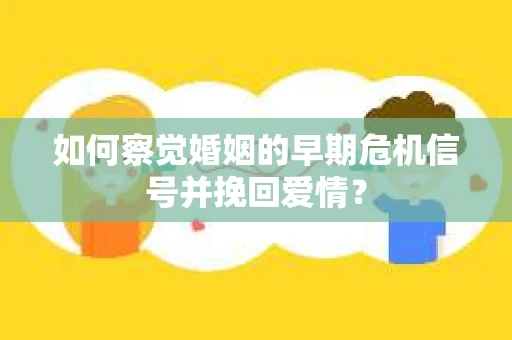 如何察觉婚姻的早期危机信号并挽回爱情？