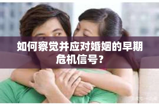 如何察觉并应对婚姻的早期危机信号？