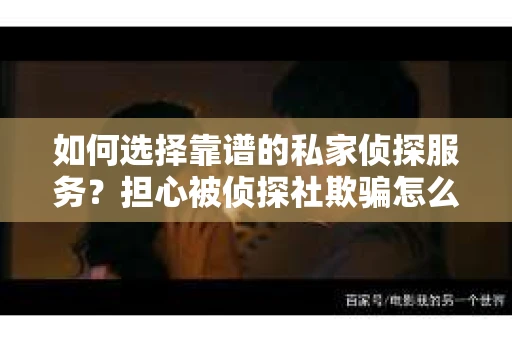 如何选择靠谱的私家侦探服务？担心被侦探社欺骗怎么办？
