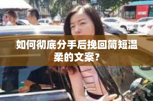 如何彻底分手后挽回简短温柔的文案？