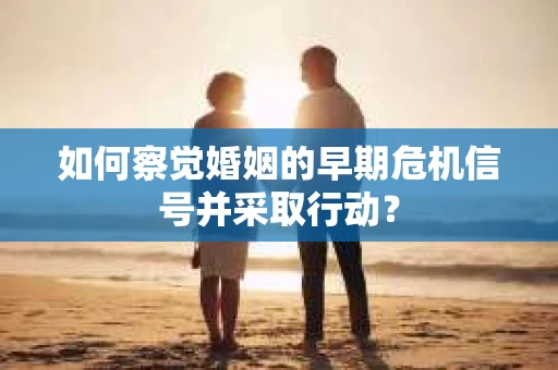 如何察觉婚姻的早期危机信号并采取行动？