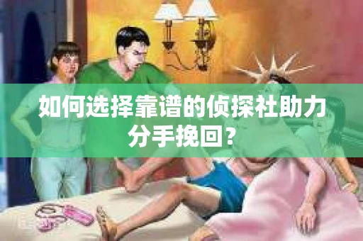 如何选择靠谱的侦探社助力分手挽回？