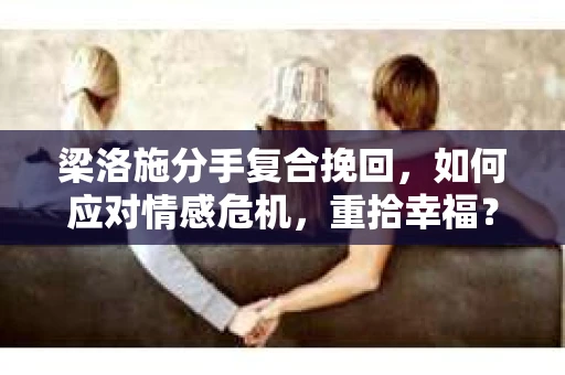 梁洛施分手复合挽回，如何应对情感危机，重拾幸福？