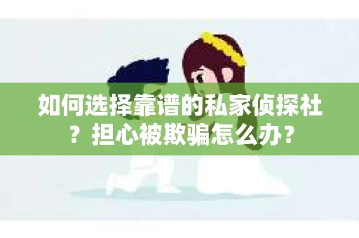 如何选择靠谱的私家侦探社？担心被欺骗怎么办？