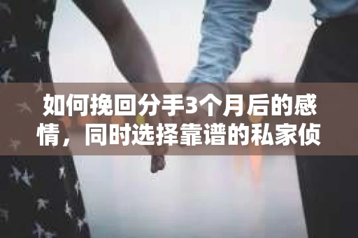 如何挽回分手3个月后的感情，同时选择靠谱的私家侦探社？