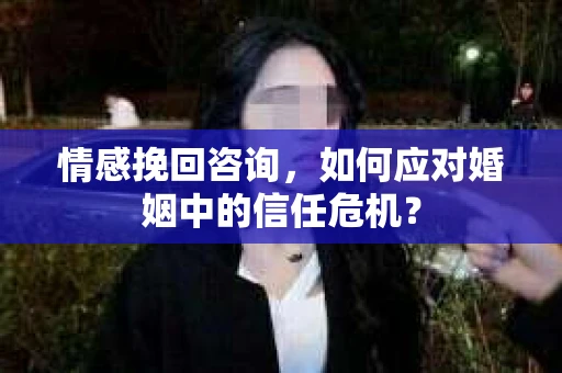 情感挽回咨询，如何应对婚姻中的信任危机？