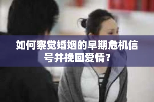 如何察觉婚姻的早期危机信号并挽回爱情？