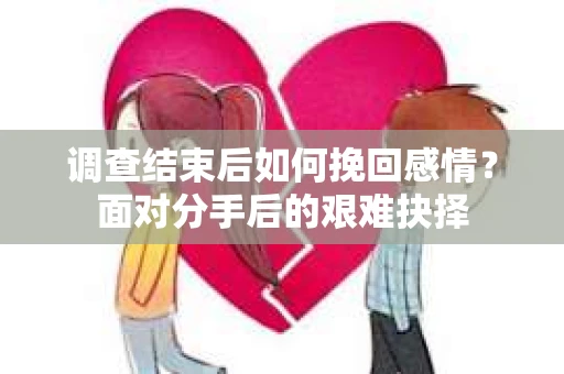 调查结束后如何挽回感情？面对分手后的艰难抉择