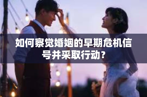 如何察觉婚姻的早期危机信号并采取行动？