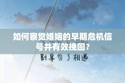 如何察觉婚姻的早期危机信号并有效挽回？