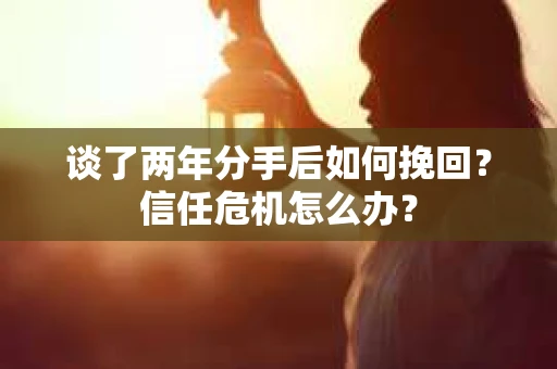 谈了两年分手后如何挽回？信任危机怎么办？