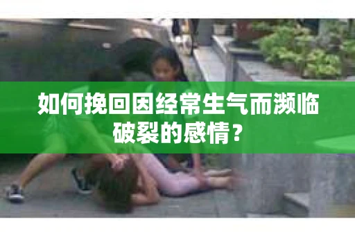 如何挽回因经常生气而濒临破裂的感情？