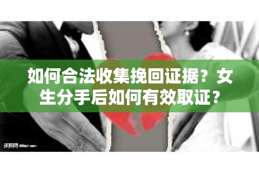 如何合法收集挽回证据？女生分手后如何有效取证？