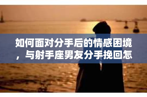 如何面对分手后的情感困境，与射手座男友分手挽回怎么办？