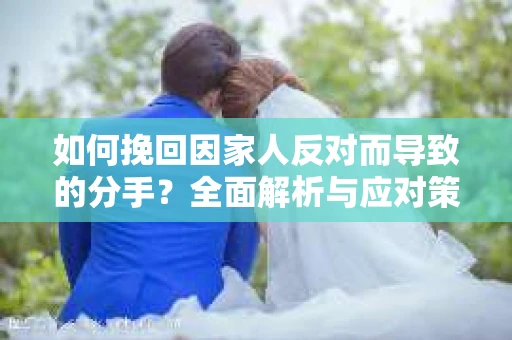 如何挽回因家人反对而导致的分手？全面解析与应对策略
