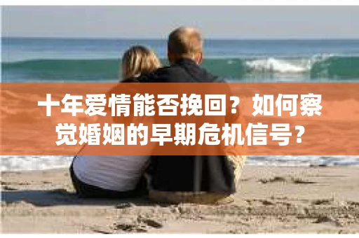 十年爱情能否挽回？如何察觉婚姻的早期危机信号？