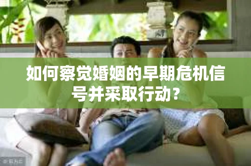 如何察觉婚姻的早期危机信号并采取行动？