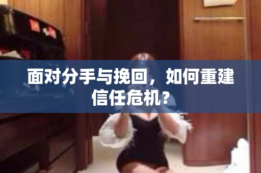 面对分手与挽回,如何重建信任危机? 面对分手与挽回,如何重建信任危机?