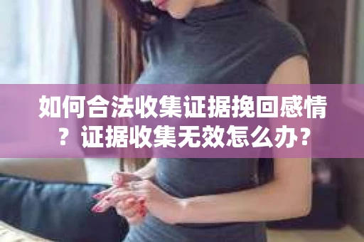 如何合法收集证据挽回感情？证据收集无效怎么办？